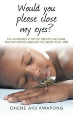Would You Please Close My Eyes?: The Incredible Story of the Fate We Share, the Gift Within, and Why You Need to Be Here
