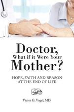 Doctor, What if it Were Your Mother?: Hope, Faith and Reason at the End of Life