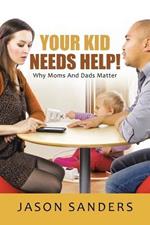 Your Kid Needs Help!: Why Moms And Dads Matter