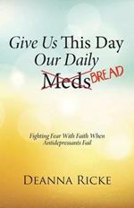 Give Us This Day Our Daily Meds (Bread): Fighting Fear with Faith When Antidepressants Fail