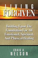 Living Forgiven: Building Upon the Foundation for All Emotional, Spiritual, and Physical Healing