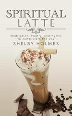 Spiritual Latte: Meditation, Poetry, and Hymns to Jump-Start the Day