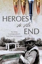 Heroes to the End: An Army Correspondent's Last Days in Vietnam