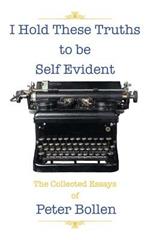 I Hold These Truths to be Self Evident: The Collected Essay's of Peter Bollen