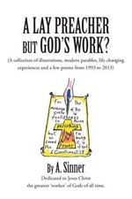 A Lay Preacher but God's Work?: (A collection of illustrations, life changing experiences and even a few poems from 1993 to 2013)