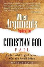 When Arguments Against the Christian God Fail: Intellectual & Logical Reasons Why You Should Believe