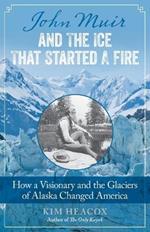 John Muir and the Ice That Started a Fire: How a Visionary and the Glaciers of Alaska Changed America