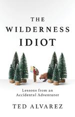 The Wilderness Idiot: Lessons from an Accidental Adventurer