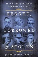 Begged, Borrowed, & Stolen: True Tales of Thievery from America's Past