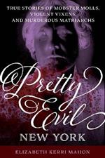 Pretty Evil New York: True Stories of Mobster Molls, Violent Vixens, and Murderous Matriarchs