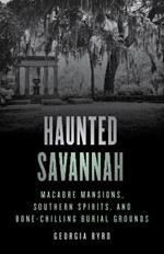 Haunted Savannah: Macabre Mansions, Southern Spirits, and Bone-Chilling Burial Grounds