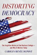 Distorting Democracy: The Forgotten History of the Electoral College—and Why It Matters Today