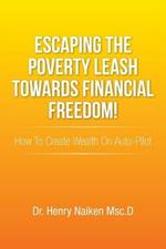 Escaping the Poverty Leash Towards Financial Freedom!: How to Create Wealth on Auto-Pilot