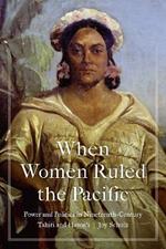 When Women Ruled the Pacific: Power and Politics in Nineteenth-Century Tahiti and Hawai‘i