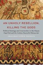 An Unholy Rebellion, Killing the Gods: Political Ideology and Insurrection in the Mayan Popul Vuh and the Andean Huarochiri Manuscript