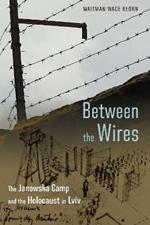 Between the Wires: The Janowska Camp and the Holocaust in Lviv