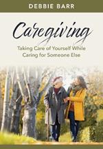 Caregiving: Taking Care of Yourself While Caring for Someone Else