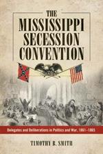 The Mississippi Secession Convention: Delegates and Deliberations in Politics and War, 1861-1865