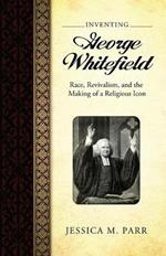 Inventing George Whitefield: Race, Revivalism, and the Making of a Religious Icon