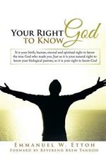 Your Right to Know God: It is your birth, human, eternal and spiritual right to know the true God who made you. Just as it is your natural right to know your biological parents, so it is your right to know God