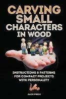 Carving Small Characters in Wood: Instructions & Patterns for Compact Projects with Personality