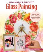 Beginner's Guide to Glass Painting: 16 Amazing Projects for Picture Frames, Dishware, Mirrors, and More!