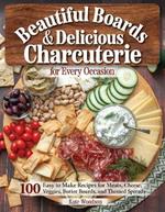 Beautiful Boards & Delicious Charcuterie for Every Occasion: 100 Easy to Make Recipes