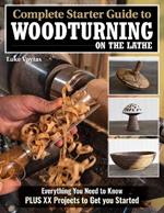 Complete Starter Guide to Woodturning on the Lathe: Everything You Need to Know Plus 8 Projects to Get You Started