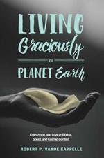 Living Graciously on Planet Earth: Faith, Hope, and Love in Biblical, Social, and Cosmic Context