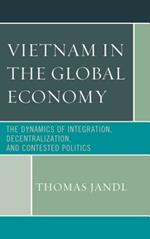 Vietnam in the Global Economy: The Dynamics of Integration, Decentralization, and Contested Politics