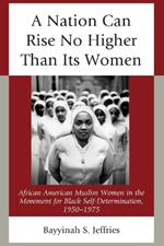 A Nation Can Rise No Higher Than Its Women: African American Muslim Women in the Movement for Black Self-Determination, 1950–1975