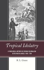 Tropical Idolatry: A Theological History of Catholic Colonialism in the Pacific World, 1568-1700