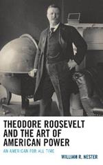 Theodore Roosevelt and the Art of American Power: An American for All Time