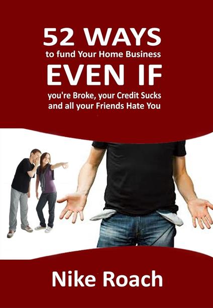 52 Ways To Fund Your Home Business - Even When You Are Broke, Your Credit Sucks, and All Your Friends Hate You