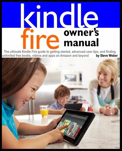 Kindle Fire Owner's Manual: The ultimate Kindle Fire guide to getting started, advanced user tips, and finding unlimited free books, videos and apps on Amazon and beyond