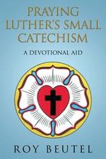 Praying Luther's Small Catechism: A Devotional Aid