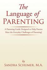 The Language of Parenting: A Parenting Guide Designed to Help Parents Meet the Everyday Challenges of Parenting!