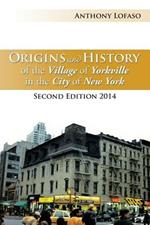 Origins and History of the Village of Yorkville in the City of New York: Second Edition 2014