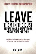 Leave Them in the Dust!: How to Out-sell and Out-Market Every Executive Education or Training Provider that you Compete Against No Matter How Large or Small You Are!