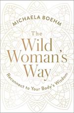 The Wild Woman's Way: Reconnect to Your Body's Wisdom