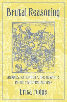 Brutal Reasoning: Animals, Rationality, and Humanity in Early Modern England - Erica Fudge - cover