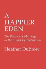 A Happier Eden: The Politics of Marriage in the Stuart Epithalamium