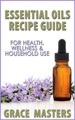 Essential Oils Recipe Guide For Health, Wellness & Household Use