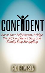 Confident: Boost Your Self Esteem, Bridge the Self Confidence Gap, and Finally Stop Struggling