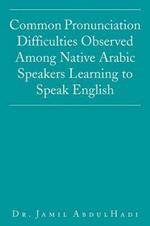 Common Pronunciation Difficulties Observed Among Native Arabic Speakers Learning to Speak English