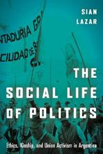 The Social Life of Politics: Ethics, Kinship, and Union Activism in Argentina