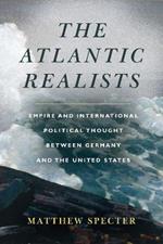 The Atlantic Realists: Empireand International Political Thought Between Germany and the United States