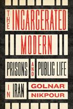 The Incarcerated Modern: Prisons and Public Life in Iran