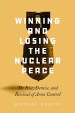 Winning and Losing the Nuclear Peace: The Rise, Demise, and Revival of Arms Control