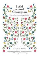 I AM a Soul Champion: How to Live a Spiritually Guided Life through Manifestation, Intuition, Positivity, and Archangel Aromatherapy